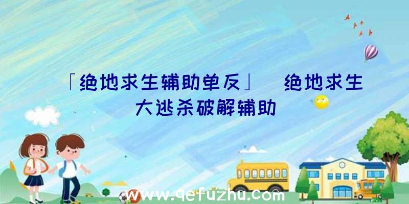 「绝地求生辅助单反」|绝地求生大逃杀破解辅助